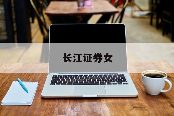 长江证券女(长江证券女高管)