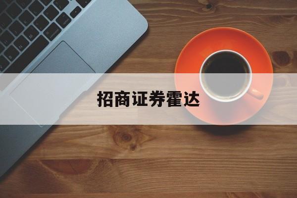 招商证券霍达(招商证券霍达的为人)